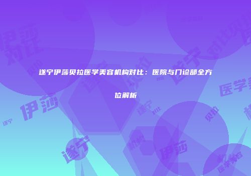 遂宁伊莎贝拉医学美容机构对比：医院与门诊部全方位解析