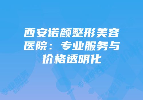 西安诺颜整形美容医院：专业服务与价格透明化