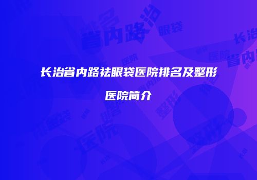 长治省内路祛眼袋医院排名及整形医院简介