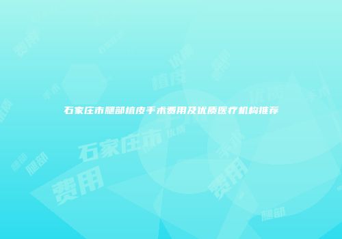 石家庄市腿部植皮手术费用及优质医疗机构推荐