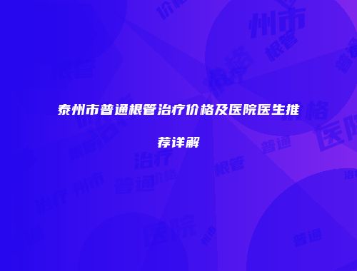 泰州市普通根管治疗价格及医院医生推荐详解