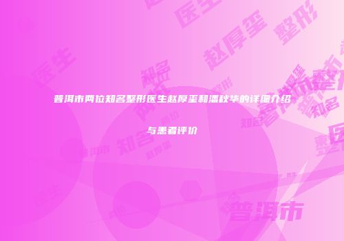 普洱市两位知名整形医生赵厚玺和潘秋华的详细介绍与患者评价