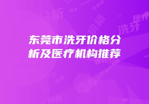 东莞市洗牙价格分析及医疗机构推荐