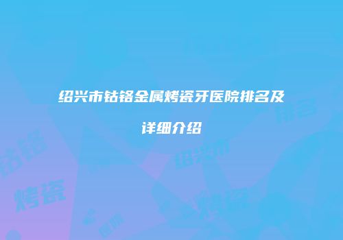 绍兴市钴铬金属烤瓷牙医院排名及详细介绍