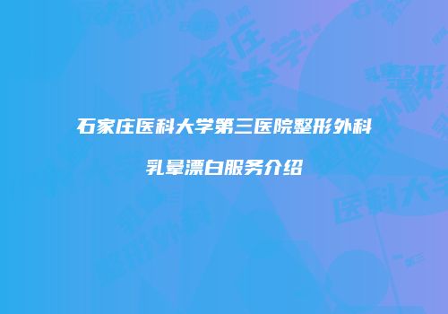 石家庄医科大学第三医院整形外科乳晕漂白服务介绍