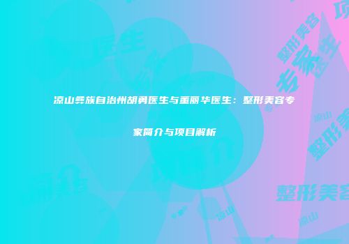 凉山彝族自治州胡勇医生与董丽华医生：整形美容专家简介与项目解析