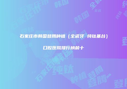 石家庄市韩国登腾种植（全瓷牙 纯钛基台）口腔医院排行榜前十