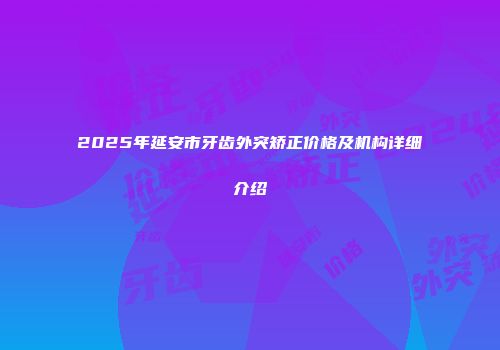 2025年延安市牙齿外突矫正价格及机构详细介绍