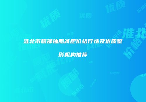 淮北市腹部抽脂减肥价格行情及优质整形机构推荐