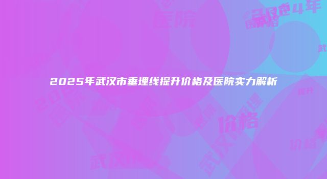 2025年武汉市垂埋线提升价格及医院实力解析