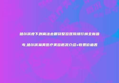 哈尔滨皮下剥离法去眼袋整容医院排行榜全新参考,哈尔滨瀚美医疗美容概况介绍+收费价格表