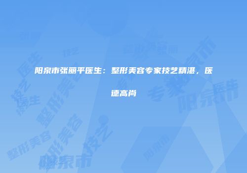 阳泉市张丽平医生：整形美容专家技艺精湛，医德高尚