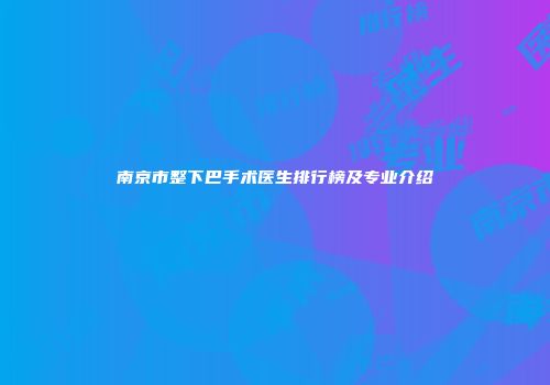 南京市整下巴手术医生排行榜及专业介绍