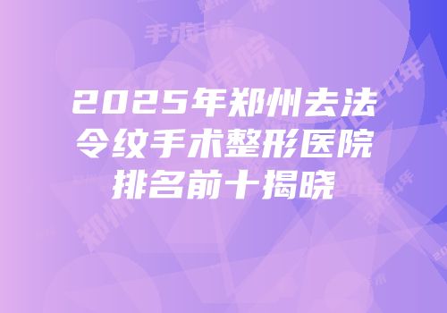 2025年郑州去法令纹手术整形医院排名前十揭晓