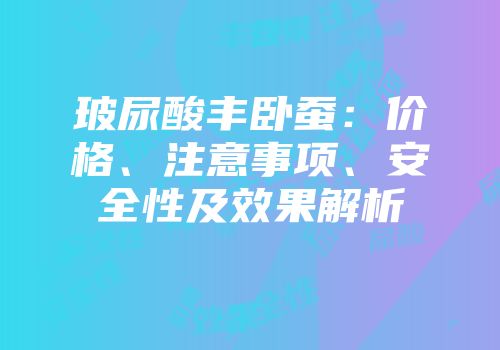 玻尿酸丰卧蚕：价格、注意事项、安全性及效果解析