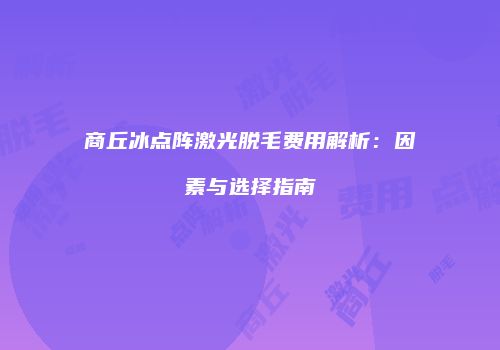 商丘冰点阵激光脱毛费用解析：因素与选择指南