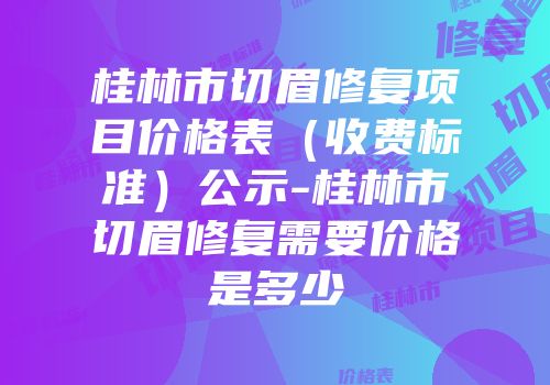 桂林市切眉修复项目价格表（收费标准）公示-桂林市切眉修复需要价格是多少