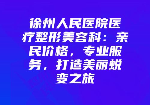 徐州人民医院医疗整形美容科：亲民价格，专业服务，打造美丽蜕变之旅