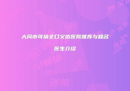 大同市可摘全口义齿医院推荐与知名医生介绍