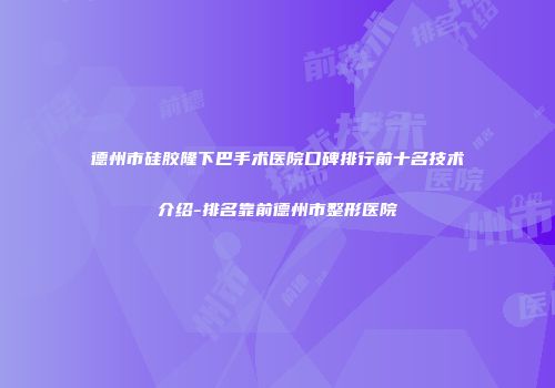 德州市硅胶隆下巴手术医院口碑排行前十名技术介绍-排名靠前德州市整形医院