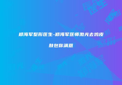 郑海军整形医生-郑海军医师激光去鸡皮肤包你满意