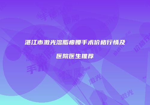 湛江市激光溶脂瘦腰手术价格行情及医院医生推荐