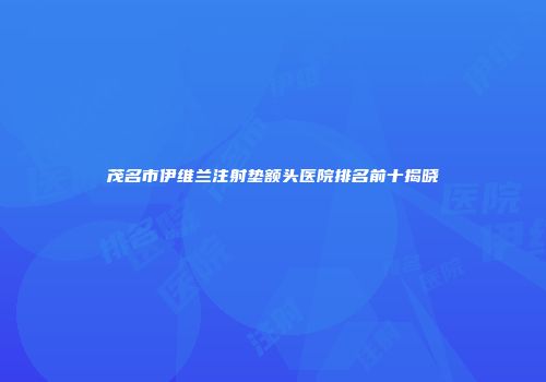 茂名市伊维兰注射垫额头医院排名前十揭晓