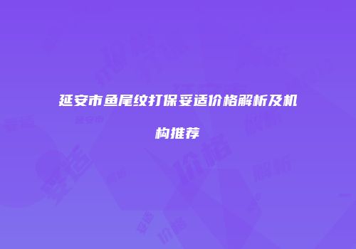 延安市鱼尾纹打保妥适价格解析及机构推荐