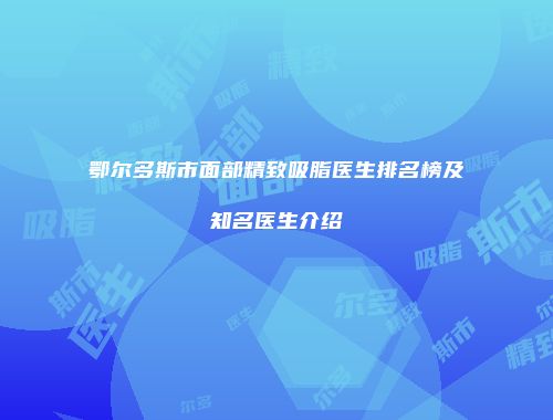 鄂尔多斯市面部精致吸脂医生排名榜及知名医生介绍