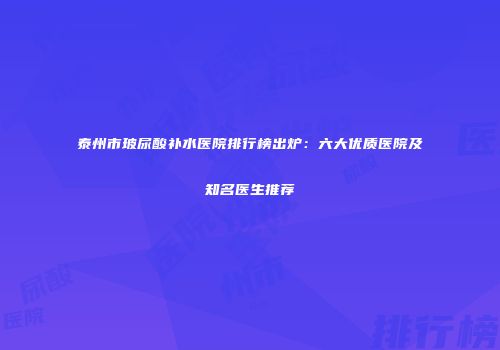 泰州市玻尿酸补水医院排行榜出炉：六大优质医院及知名医生推荐