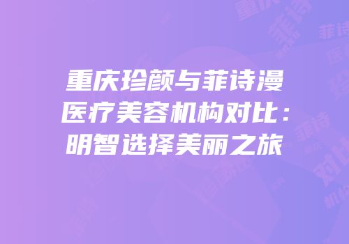 重庆珍颜与菲诗漫医疗美容机构对比：明智选择美丽之旅