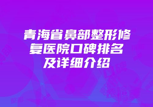 青海省鼻部整形修复医院口碑排名及详细介绍
