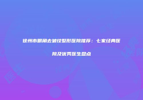 徐州市眼角去皱纹整形医院推荐：七家经典医院及优秀医生盘点