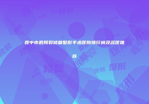 晋中市唇腭裂修复整形手术医院排行榜及名医推荐