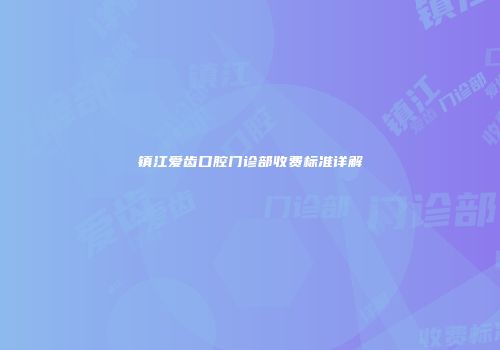镇江爱齿口腔门诊部收费标准详解