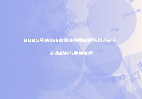 2025年唐山市肉毒注射瘦脸医院排名前十：专业机构与医生推荐