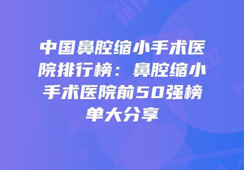中国鼻腔缩小手术医院排行榜：鼻腔缩小手术医院前50强榜单大分享