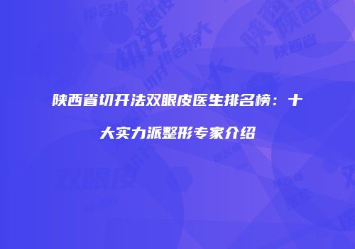 陕西省切开法双眼皮医生排名榜：十大实力派整形专家介绍