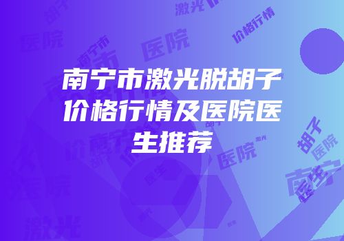 南宁市激光脱胡子价格行情及医院医生推荐