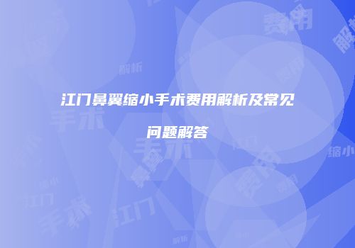 江门鼻翼缩小手术费用解析及常见问题解答