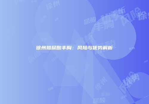 徐州玻尿酸丰胸：风险与优势解析