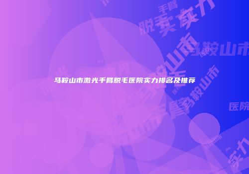马鞍山市激光手臂脱毛医院实力排名及推荐