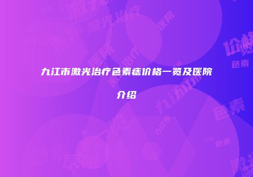九江市激光治疗色素痣价格一览及医院介绍