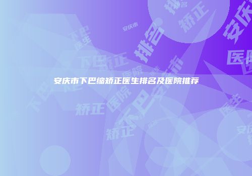 安庆市下巴缩矫正医生排名及医院推荐
