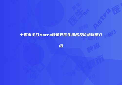 十堰市全口Astra种植牙医生排名及价格详细介绍