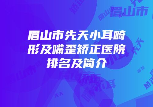 眉山市先天小耳畸形及嘴歪矫正医院排名及简介