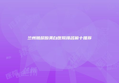 兰州玻尿酸美白医院排名前十推荐
