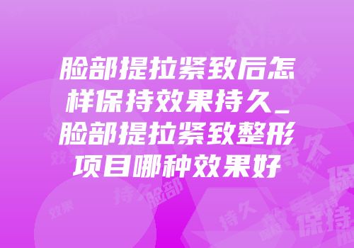 脸部提拉紧致后怎样保持效果持久_脸部提拉紧致整形项目哪种效果好