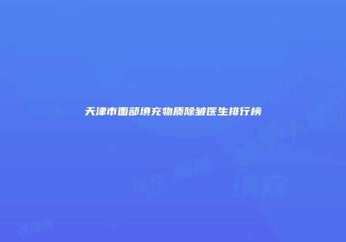 天津市面部填充物质除皱医生排行榜