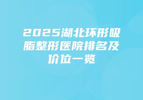 2025湖北环形吸脂整形医院排名及价位一览